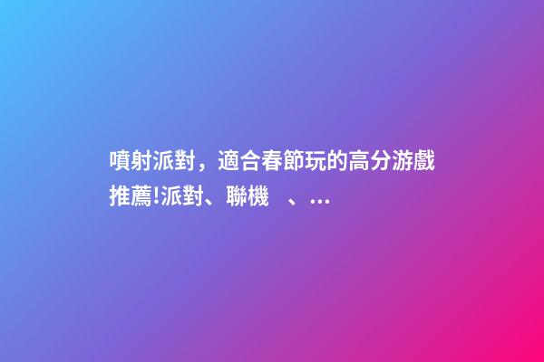 噴射派對，適合春節玩的高分游戲推薦!派對、聯機、休閑